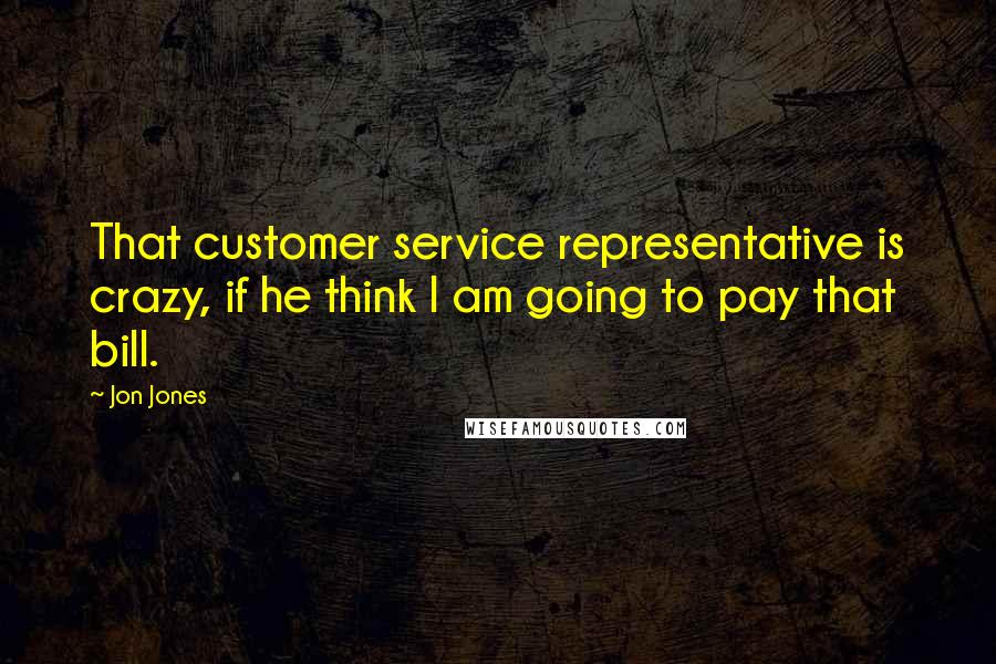 Jon Jones Quotes: That customer service representative is crazy, if he think I am going to pay that bill.