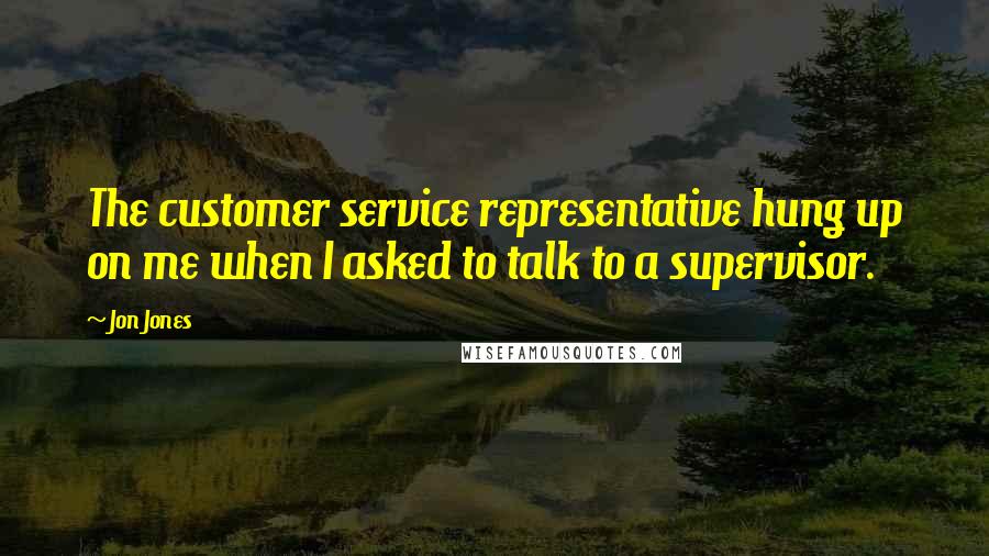 Jon Jones Quotes: The customer service representative hung up on me when I asked to talk to a supervisor.