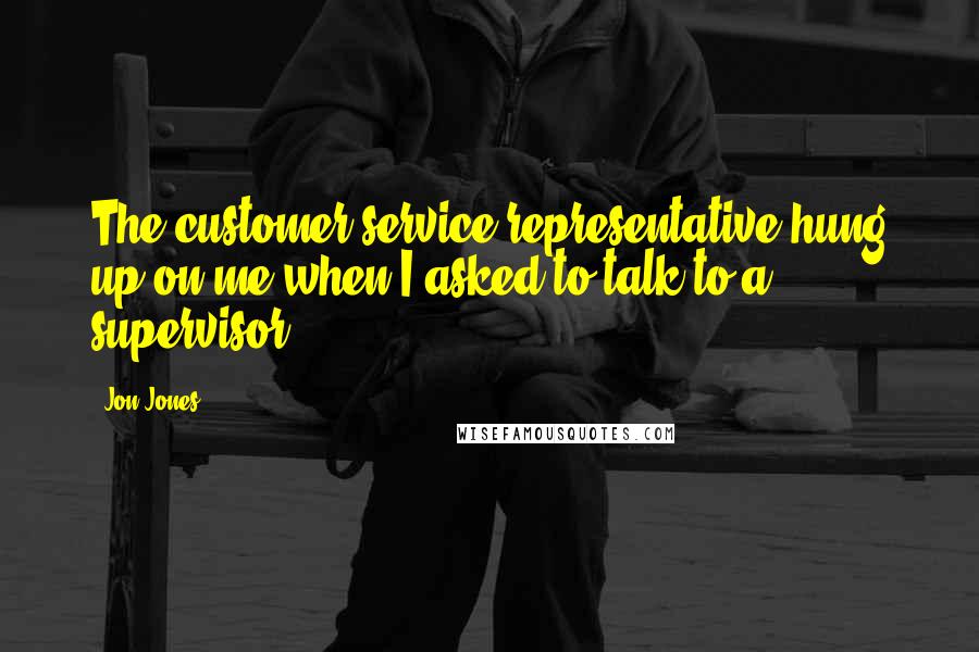 Jon Jones Quotes: The customer service representative hung up on me when I asked to talk to a supervisor.