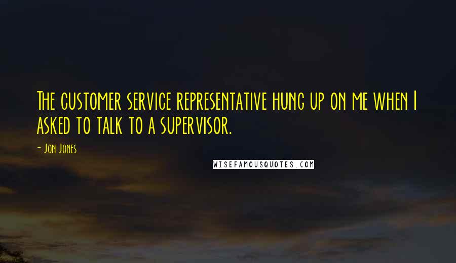 Jon Jones Quotes: The customer service representative hung up on me when I asked to talk to a supervisor.