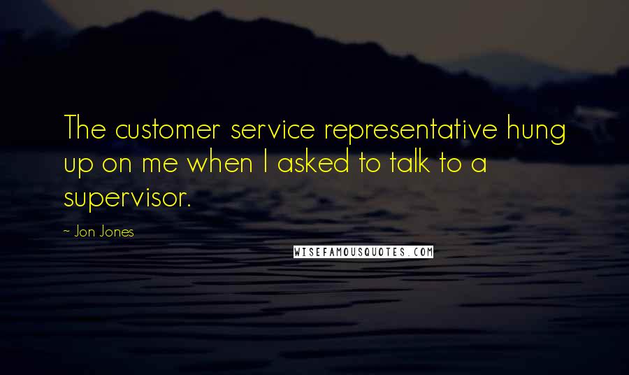 Jon Jones Quotes: The customer service representative hung up on me when I asked to talk to a supervisor.