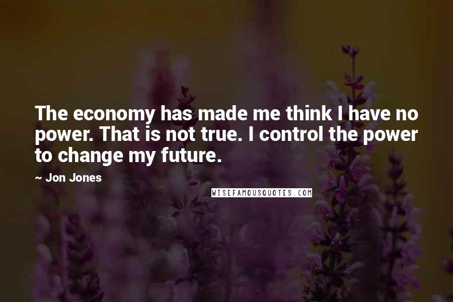 Jon Jones Quotes: The economy has made me think I have no power. That is not true. I control the power to change my future.