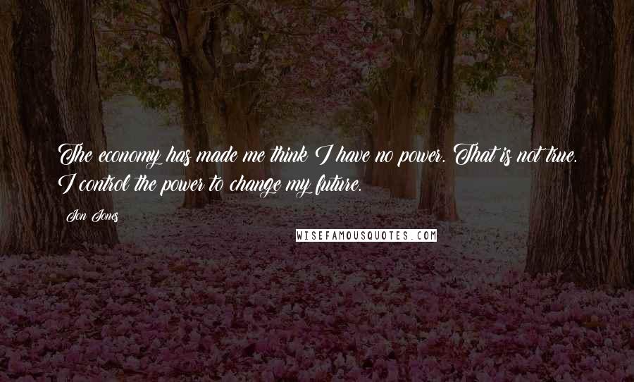 Jon Jones Quotes: The economy has made me think I have no power. That is not true. I control the power to change my future.