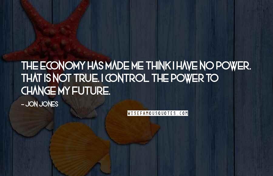 Jon Jones Quotes: The economy has made me think I have no power. That is not true. I control the power to change my future.