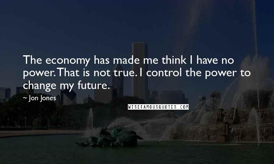 Jon Jones Quotes: The economy has made me think I have no power. That is not true. I control the power to change my future.