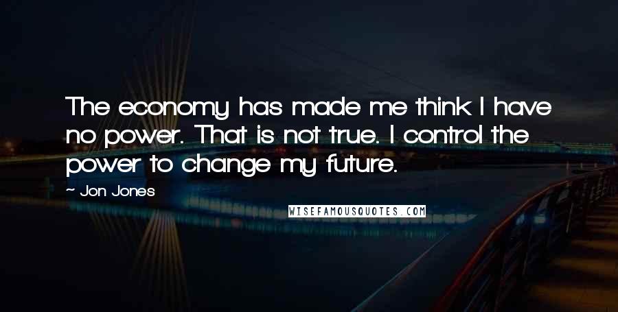 Jon Jones Quotes: The economy has made me think I have no power. That is not true. I control the power to change my future.