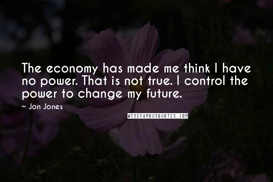 Jon Jones Quotes: The economy has made me think I have no power. That is not true. I control the power to change my future.