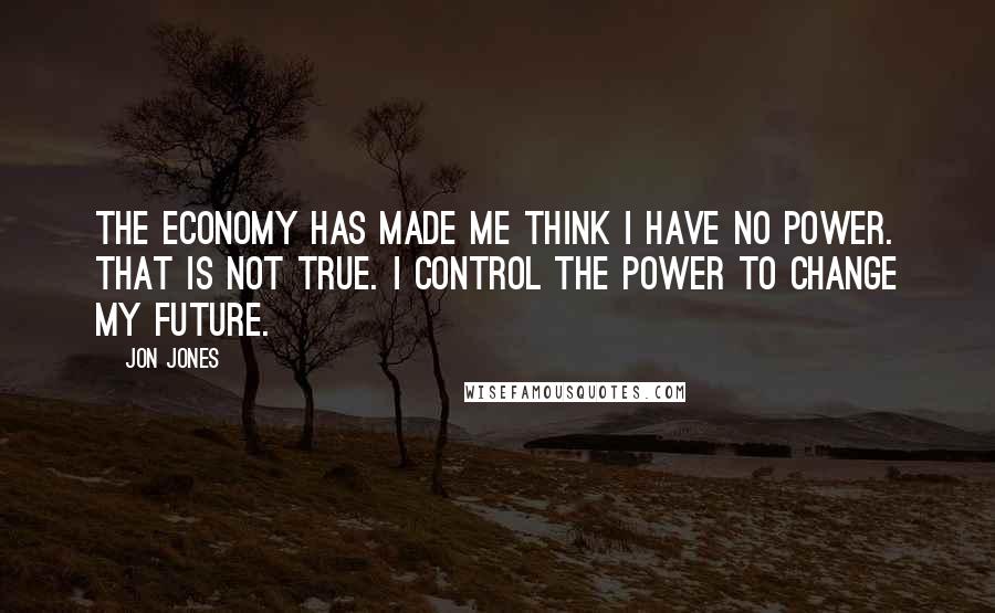 Jon Jones Quotes: The economy has made me think I have no power. That is not true. I control the power to change my future.