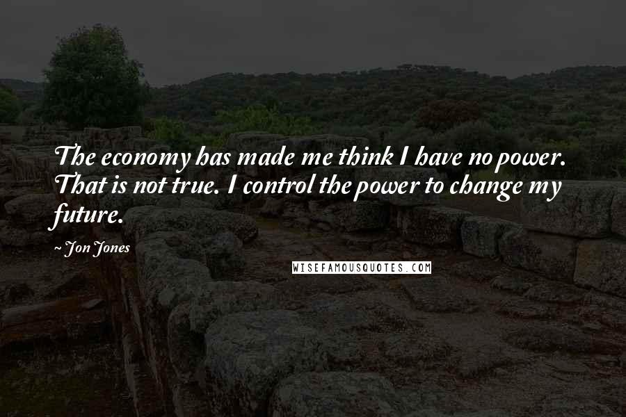 Jon Jones Quotes: The economy has made me think I have no power. That is not true. I control the power to change my future.