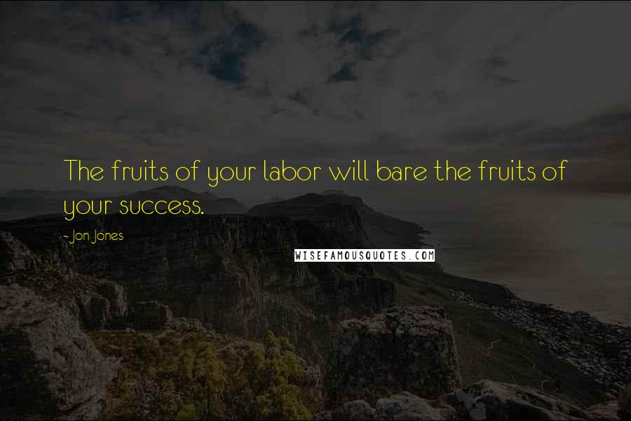 Jon Jones Quotes: The fruits of your labor will bare the fruits of your success.