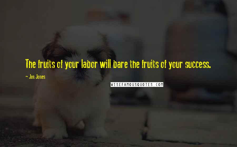 Jon Jones Quotes: The fruits of your labor will bare the fruits of your success.