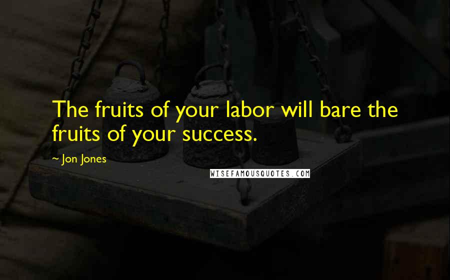 Jon Jones Quotes: The fruits of your labor will bare the fruits of your success.