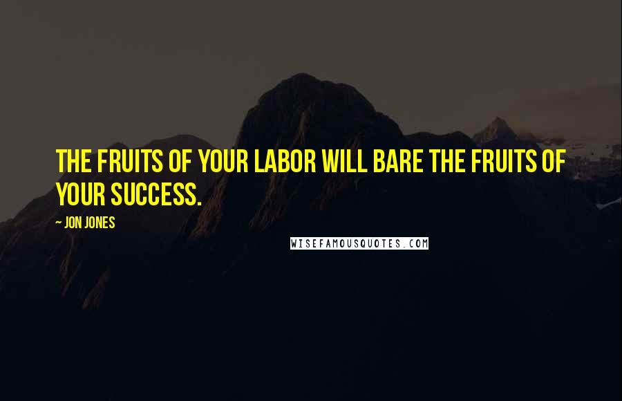 Jon Jones Quotes: The fruits of your labor will bare the fruits of your success.