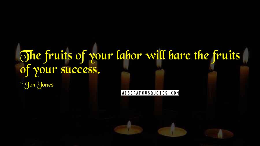 Jon Jones Quotes: The fruits of your labor will bare the fruits of your success.