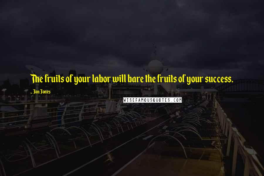 Jon Jones Quotes: The fruits of your labor will bare the fruits of your success.