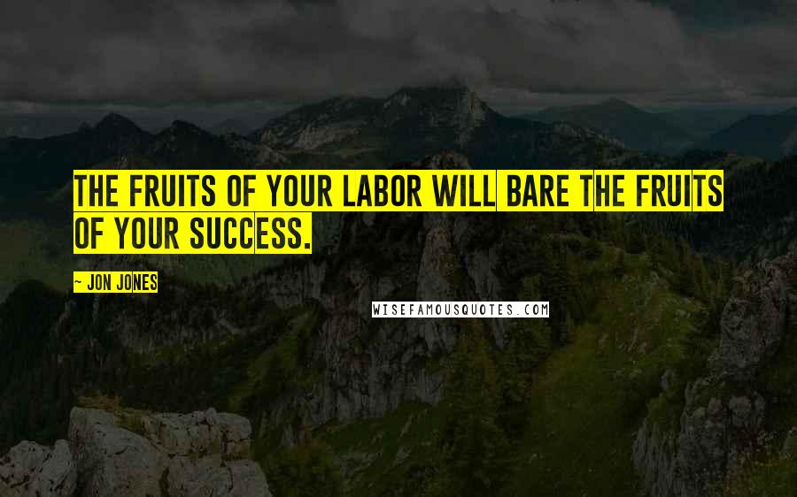 Jon Jones Quotes: The fruits of your labor will bare the fruits of your success.