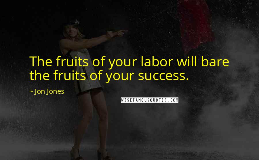 Jon Jones Quotes: The fruits of your labor will bare the fruits of your success.