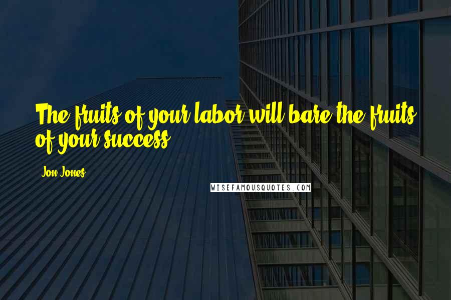 Jon Jones Quotes: The fruits of your labor will bare the fruits of your success.