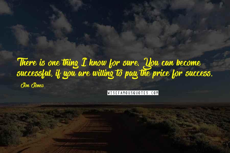 Jon Jones Quotes: There is one thing I know for sure. You can become successful, if you are willing to pay the price for success.