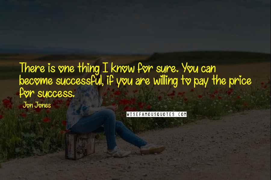 Jon Jones Quotes: There is one thing I know for sure. You can become successful, if you are willing to pay the price for success.