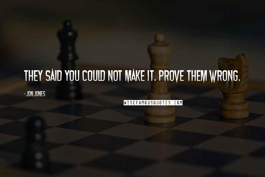 Jon Jones Quotes: They said you could not make it. Prove them wrong.