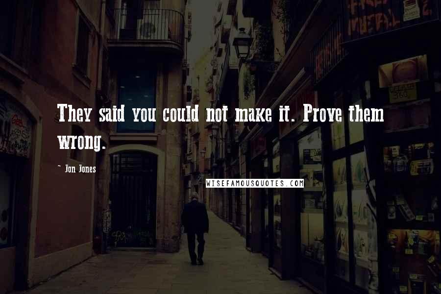 Jon Jones Quotes: They said you could not make it. Prove them wrong.