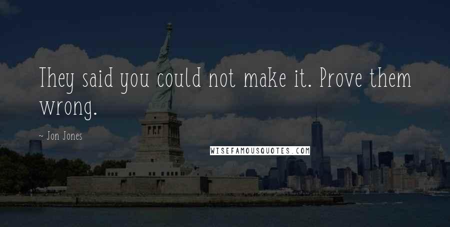 Jon Jones Quotes: They said you could not make it. Prove them wrong.