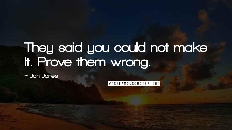 Jon Jones Quotes: They said you could not make it. Prove them wrong.