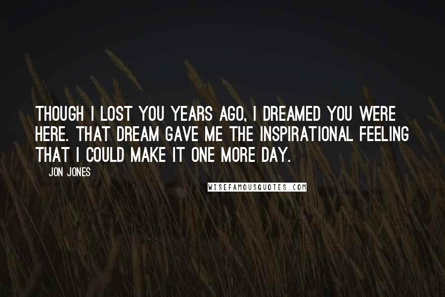 Jon Jones Quotes: Though I lost you years ago, I dreamed you were here. That dream gave me the inspirational feeling that I could make it one more day.