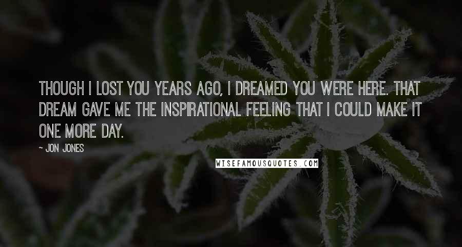 Jon Jones Quotes: Though I lost you years ago, I dreamed you were here. That dream gave me the inspirational feeling that I could make it one more day.