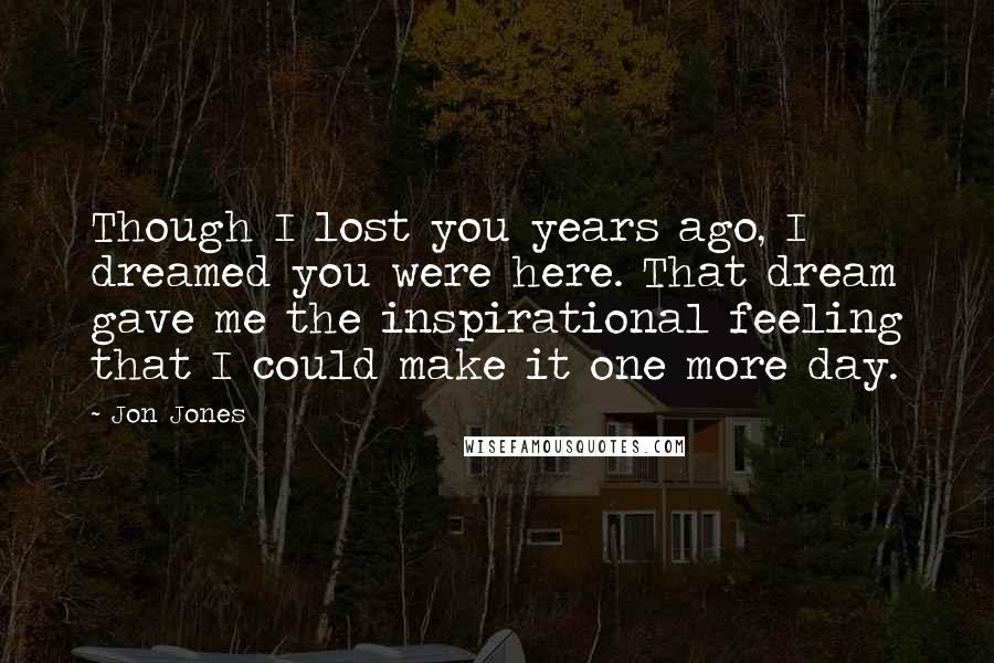 Jon Jones Quotes: Though I lost you years ago, I dreamed you were here. That dream gave me the inspirational feeling that I could make it one more day.