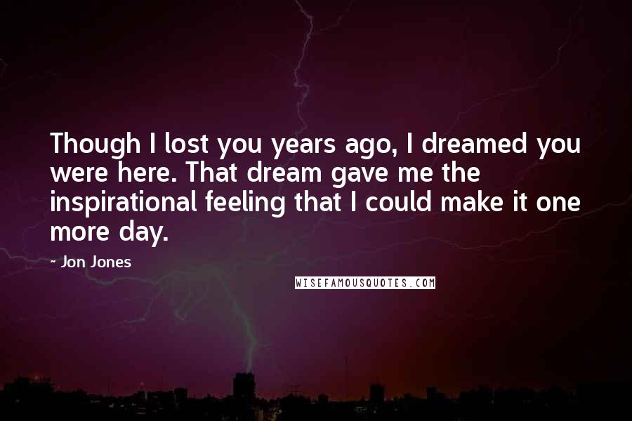 Jon Jones Quotes: Though I lost you years ago, I dreamed you were here. That dream gave me the inspirational feeling that I could make it one more day.