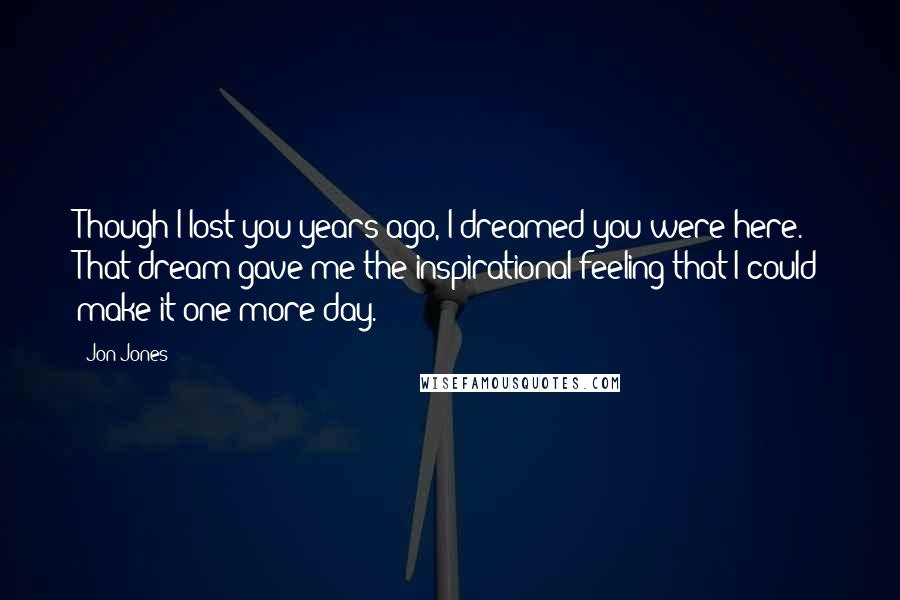 Jon Jones Quotes: Though I lost you years ago, I dreamed you were here. That dream gave me the inspirational feeling that I could make it one more day.