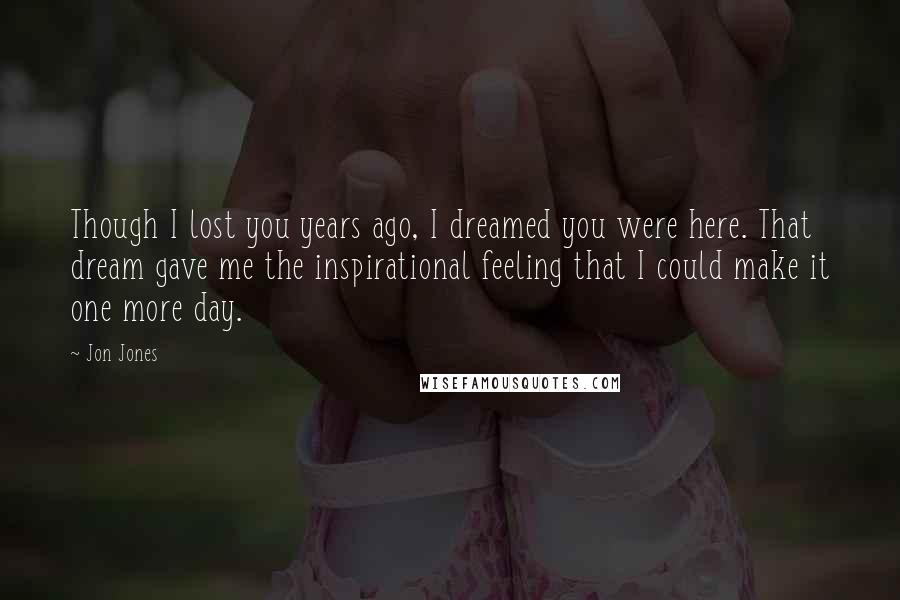 Jon Jones Quotes: Though I lost you years ago, I dreamed you were here. That dream gave me the inspirational feeling that I could make it one more day.