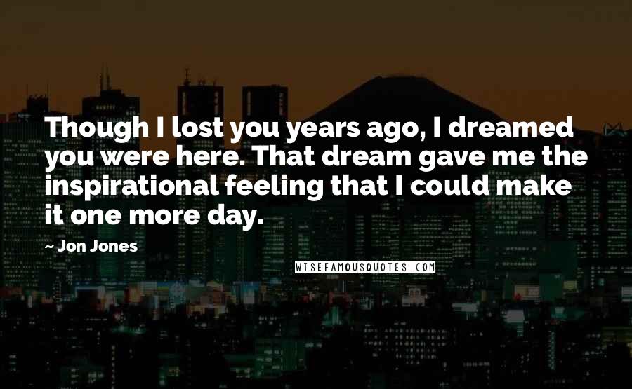 Jon Jones Quotes: Though I lost you years ago, I dreamed you were here. That dream gave me the inspirational feeling that I could make it one more day.