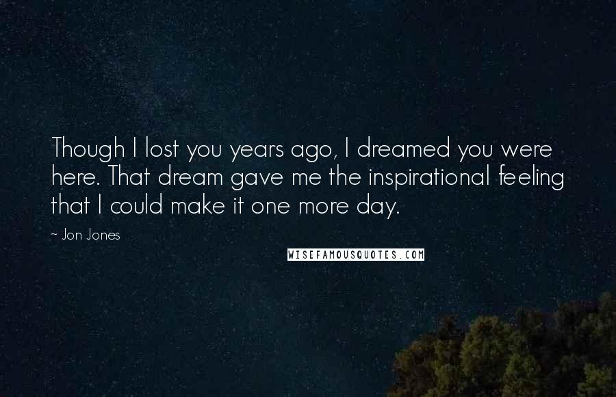 Jon Jones Quotes: Though I lost you years ago, I dreamed you were here. That dream gave me the inspirational feeling that I could make it one more day.