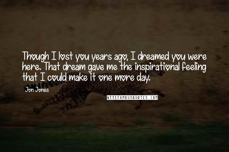 Jon Jones Quotes: Though I lost you years ago, I dreamed you were here. That dream gave me the inspirational feeling that I could make it one more day.