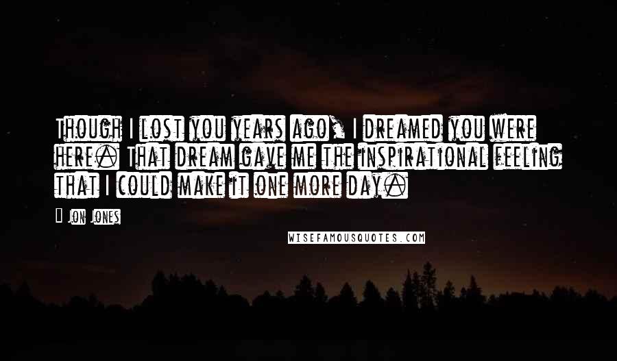 Jon Jones Quotes: Though I lost you years ago, I dreamed you were here. That dream gave me the inspirational feeling that I could make it one more day.