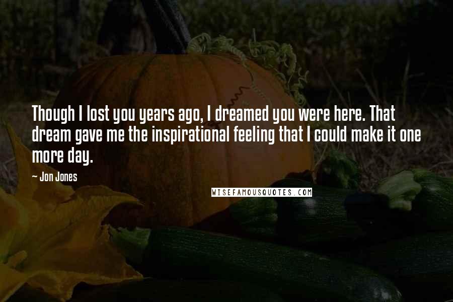 Jon Jones Quotes: Though I lost you years ago, I dreamed you were here. That dream gave me the inspirational feeling that I could make it one more day.