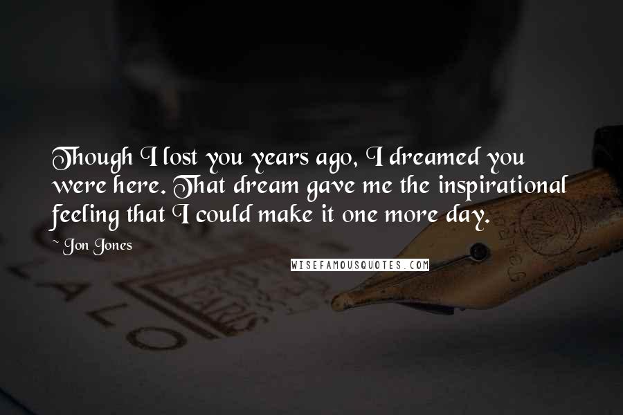 Jon Jones Quotes: Though I lost you years ago, I dreamed you were here. That dream gave me the inspirational feeling that I could make it one more day.
