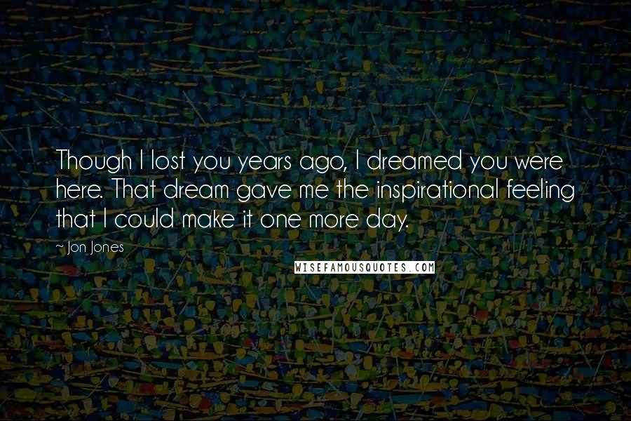 Jon Jones Quotes: Though I lost you years ago, I dreamed you were here. That dream gave me the inspirational feeling that I could make it one more day.