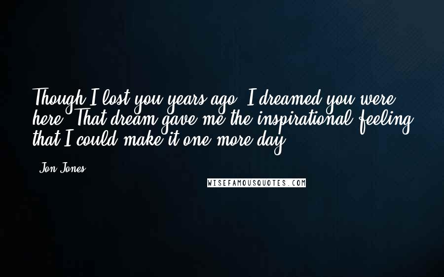 Jon Jones Quotes: Though I lost you years ago, I dreamed you were here. That dream gave me the inspirational feeling that I could make it one more day.