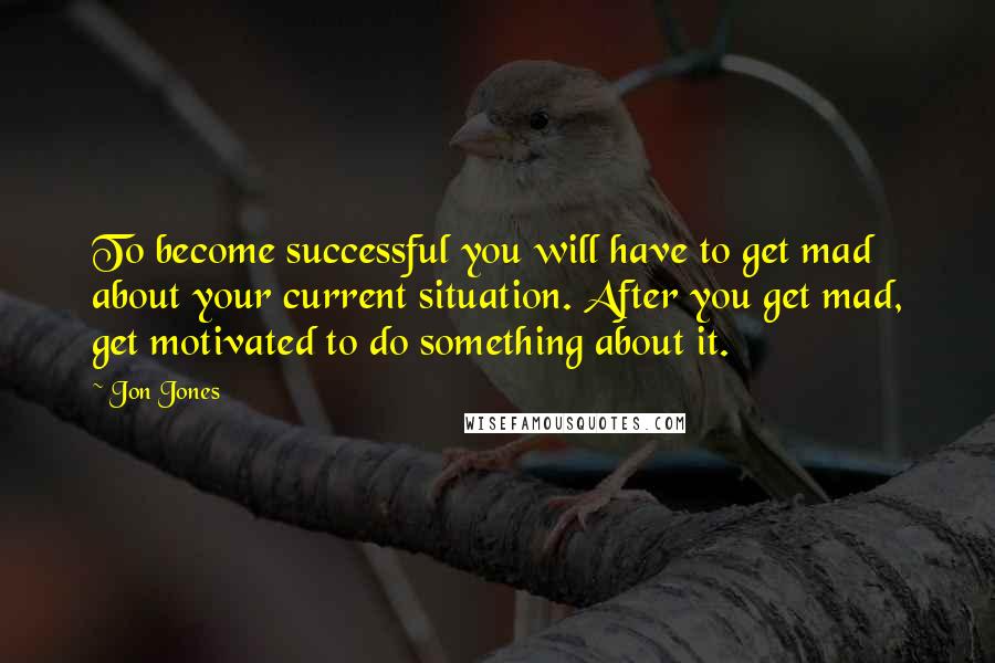 Jon Jones Quotes: To become successful you will have to get mad about your current situation. After you get mad, get motivated to do something about it.