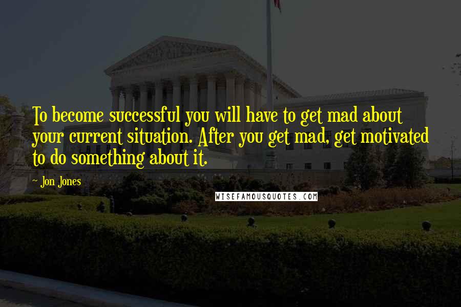 Jon Jones Quotes: To become successful you will have to get mad about your current situation. After you get mad, get motivated to do something about it.