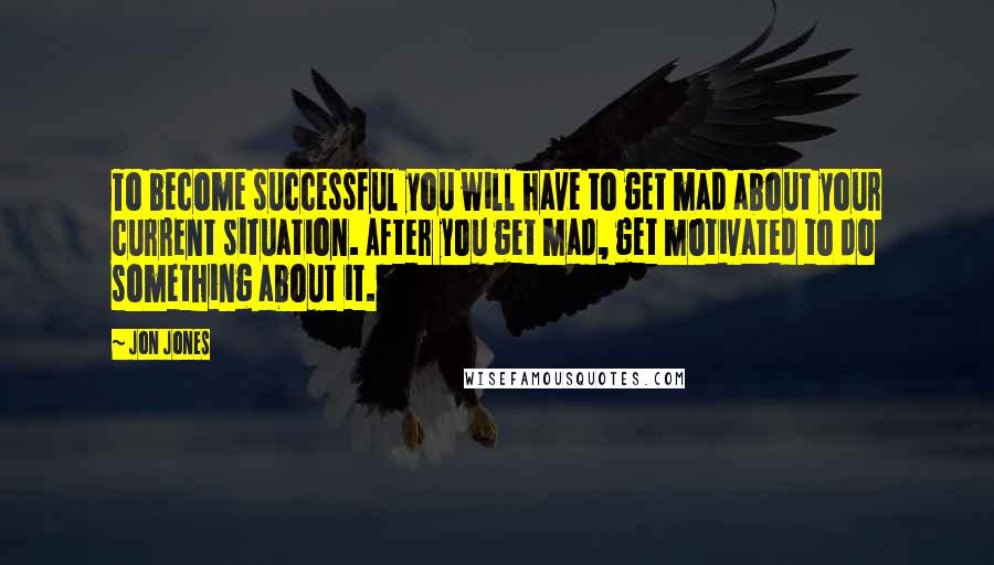 Jon Jones Quotes: To become successful you will have to get mad about your current situation. After you get mad, get motivated to do something about it.