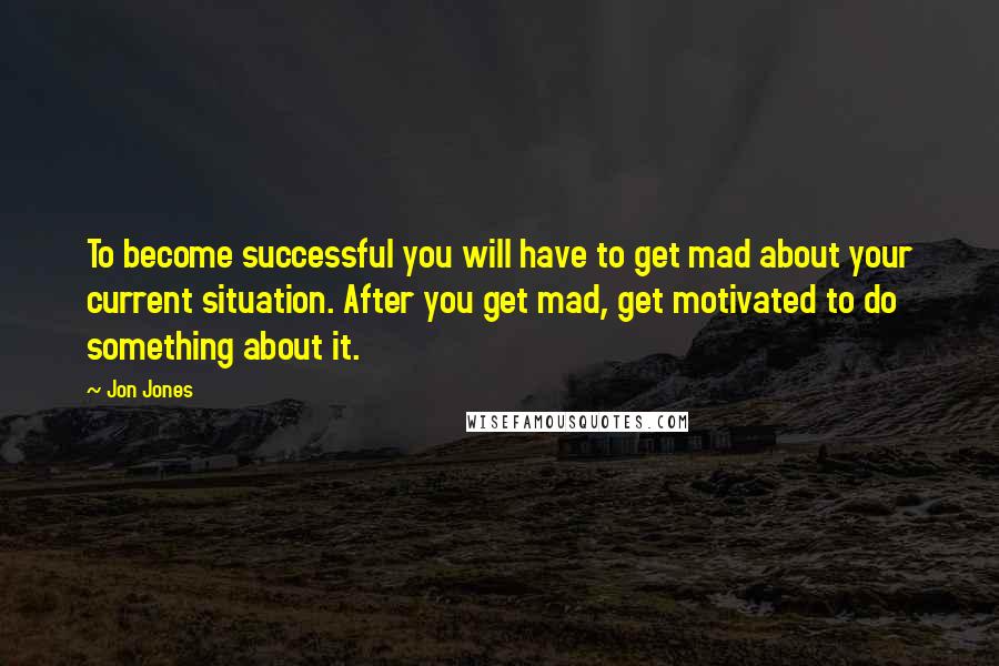 Jon Jones Quotes: To become successful you will have to get mad about your current situation. After you get mad, get motivated to do something about it.