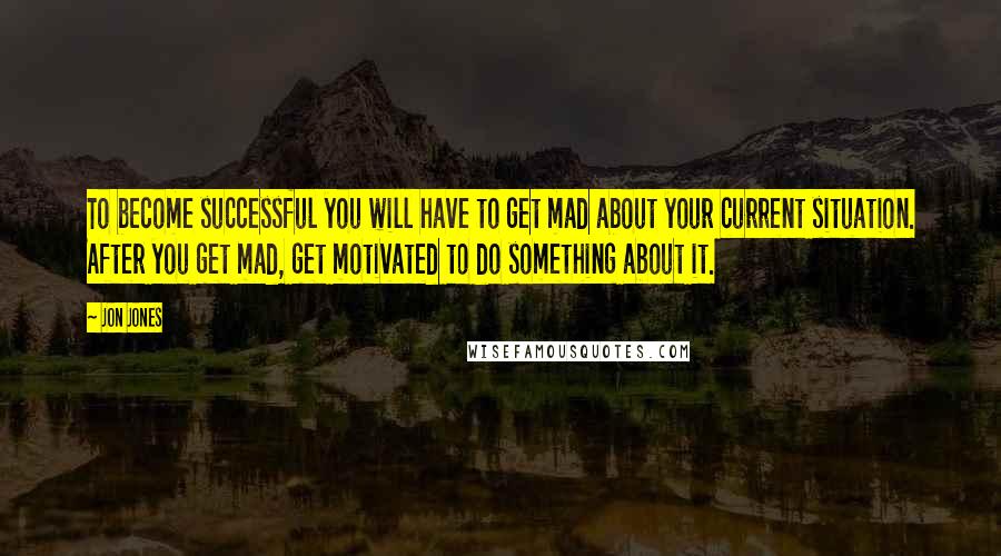 Jon Jones Quotes: To become successful you will have to get mad about your current situation. After you get mad, get motivated to do something about it.