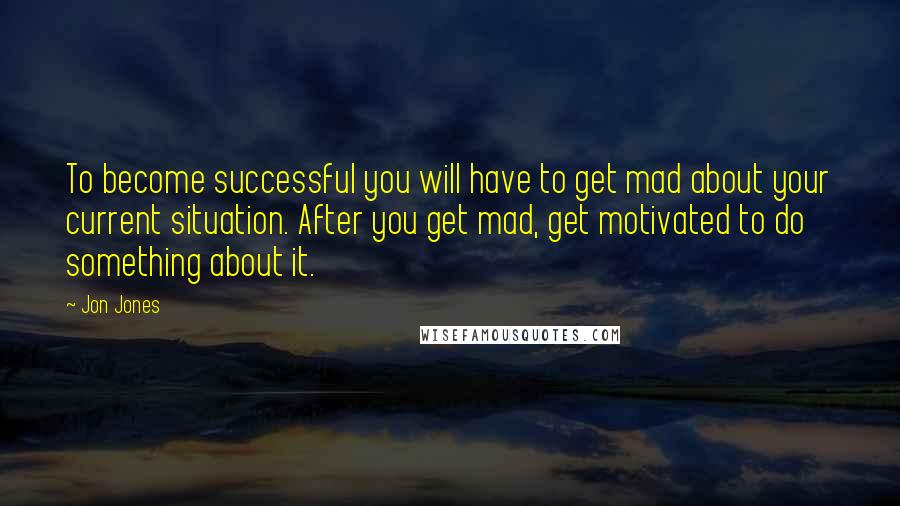 Jon Jones Quotes: To become successful you will have to get mad about your current situation. After you get mad, get motivated to do something about it.