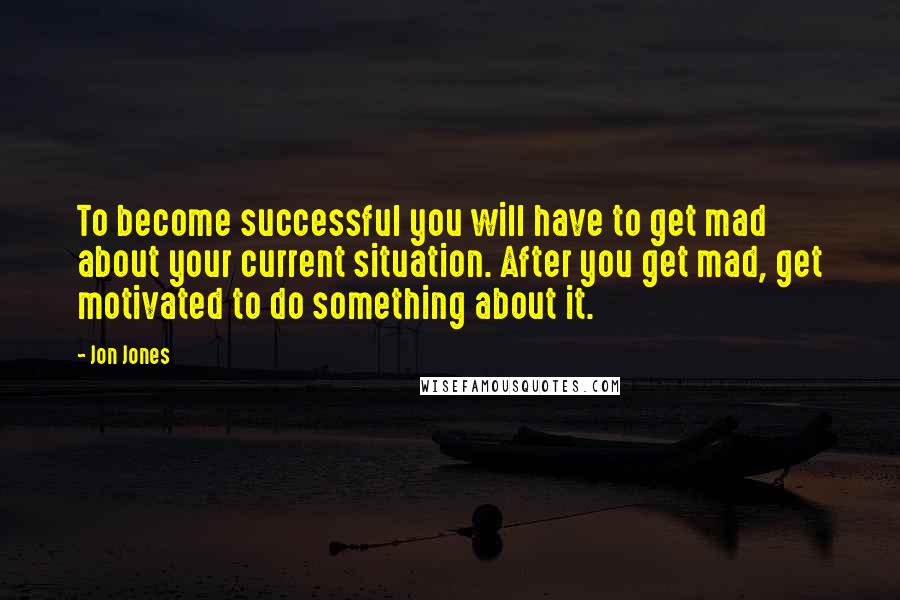 Jon Jones Quotes: To become successful you will have to get mad about your current situation. After you get mad, get motivated to do something about it.