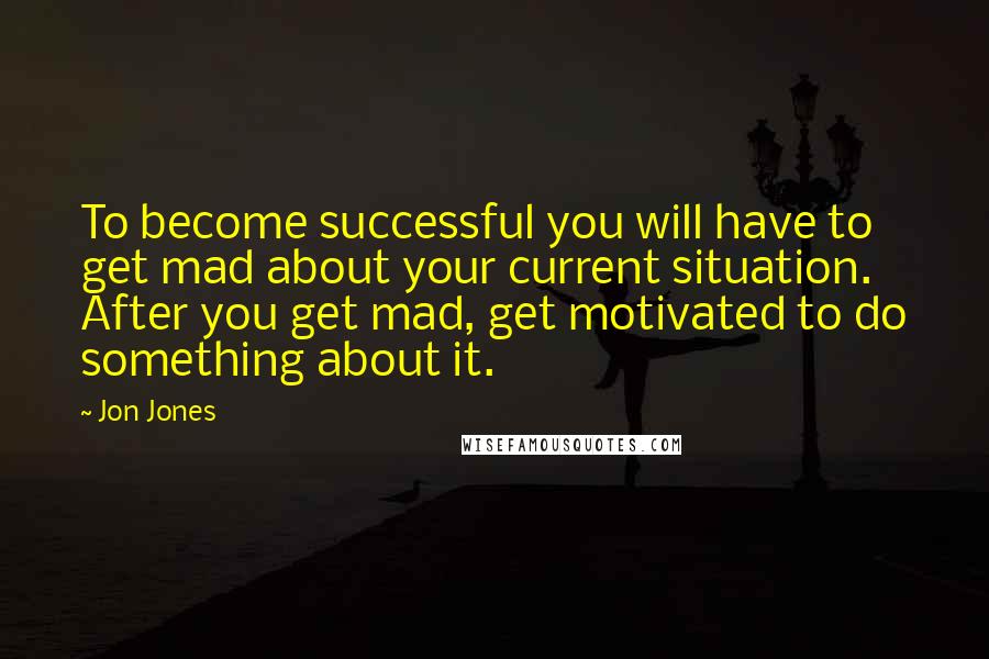 Jon Jones Quotes: To become successful you will have to get mad about your current situation. After you get mad, get motivated to do something about it.
